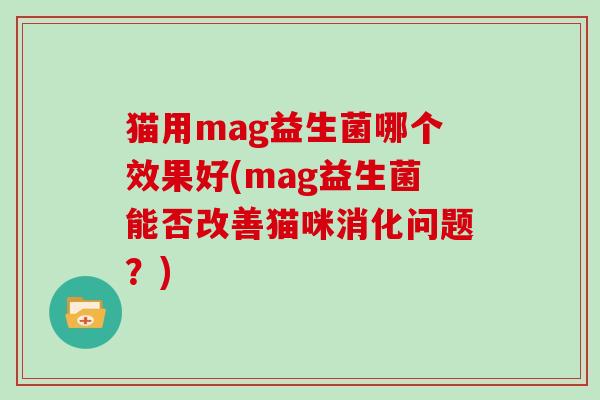 猫用mag益生菌哪个效果好(mag益生菌能否改善猫咪消化问题？)
