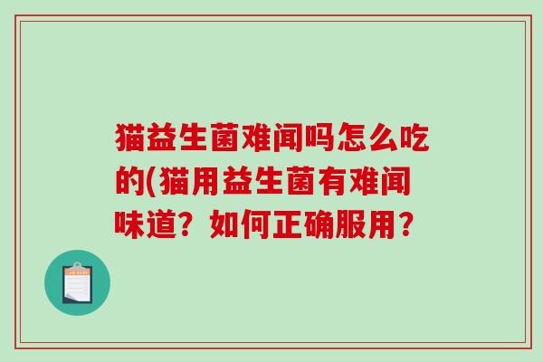 猫益生菌难闻吗怎么吃的(猫用益生菌有难闻味道？如何正确服用？