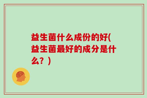 益生菌什么成份的好(益生菌好的成分是什么？)