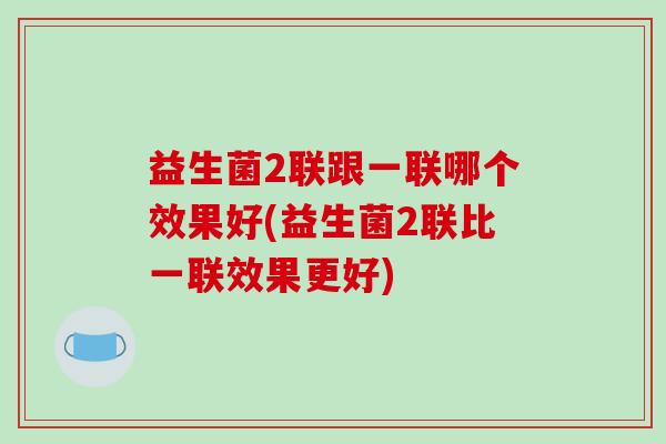 益生菌2联跟一联哪个效果好(益生菌2联比一联效果更好)