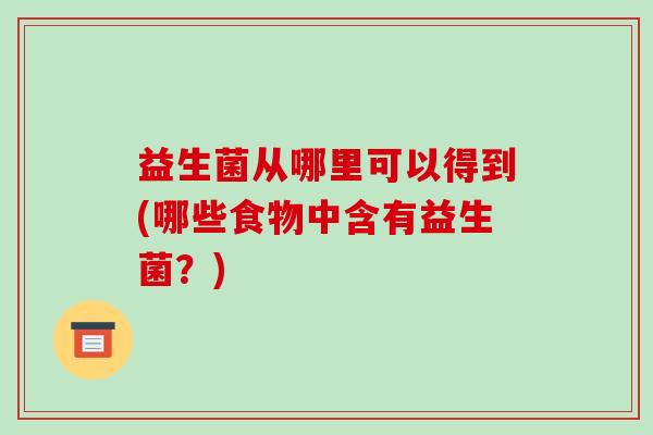 益生菌从哪里可以得到(哪些食物中含有益生菌？)