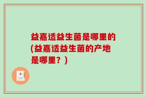 益嘉适益生菌是哪里的(益嘉适益生菌的产地是哪里？)