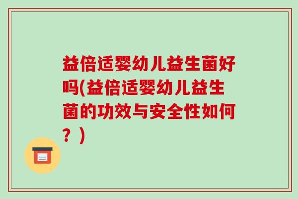 益倍适婴幼儿益生菌好吗(益倍适婴幼儿益生菌的功效与安全性如何?) 益倍适婴幼儿益生菌好吗(益倍适婴幼儿益生菌的功效与安全性如何?)