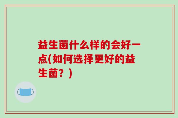 益生菌什么样的会好一点(如何选择更好的益生菌？)