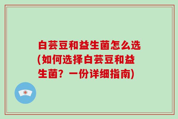 白芸豆和益生菌怎么选(如何选择白芸豆和益生菌？一份详细指南)