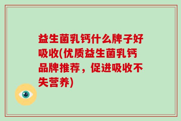 益生菌乳钙什么牌子好吸收(优质益生菌乳钙品牌推荐，促进吸收不失营养)
