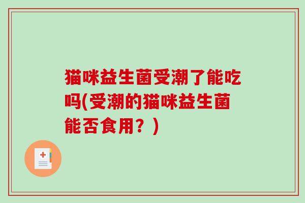 猫咪益生菌受潮了能吃吗(受潮的猫咪益生菌能否食用？)