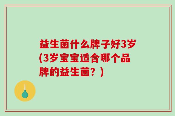 益生菌什么牌子好3岁(3岁宝宝适合哪个品牌的益生菌？)