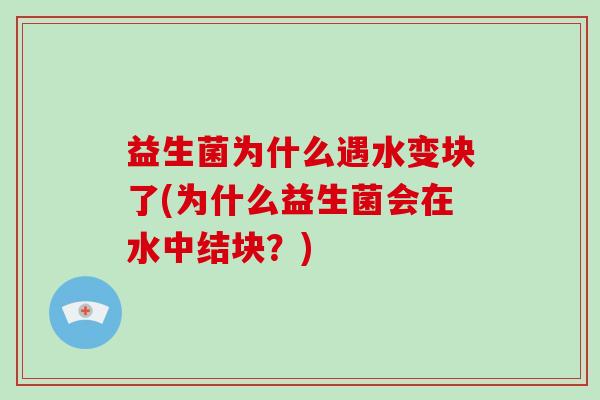 益生菌为什么遇水变块了(为什么益生菌会在水中结块？)