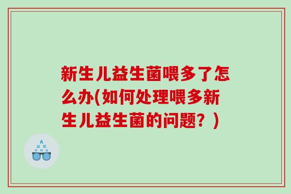 新生儿益生菌喂多了怎么办(如何处理喂多新生儿益生菌的问题？)