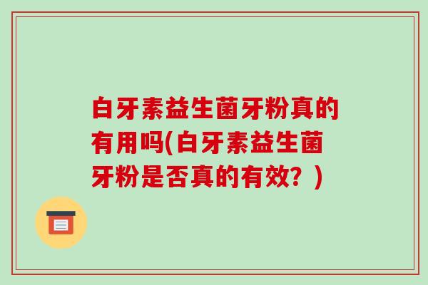 白牙素益生菌牙粉真的有用吗(白牙素益生菌牙粉是否真的有效？)