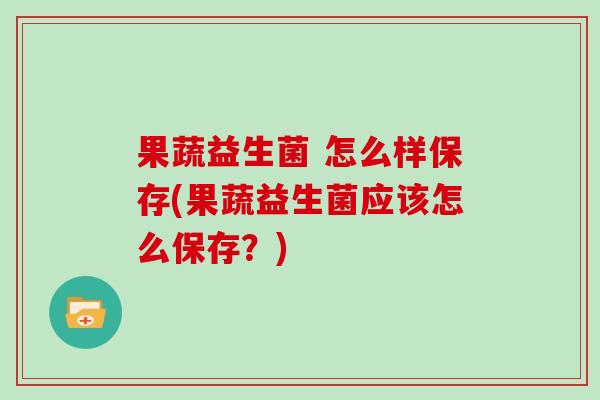 果蔬益生菌 怎么样保存(果蔬益生菌应该怎么保存？)