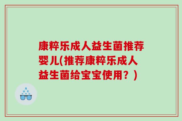 康粹乐成人益生菌推荐婴儿(推荐康粹乐成人益生菌给宝宝使用？)