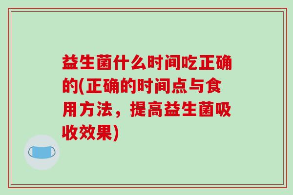 益生菌什么时间吃正确的(正确的时间点与食用方法，提高益生菌吸收效果)
