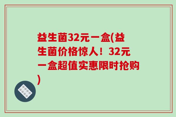 益生菌32元一盒(益生菌价格惊人！32元一盒超值实惠限时抢购)