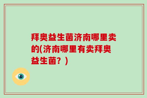 拜奥益生菌济南哪里卖的(济南哪里有卖拜奥益生菌？)