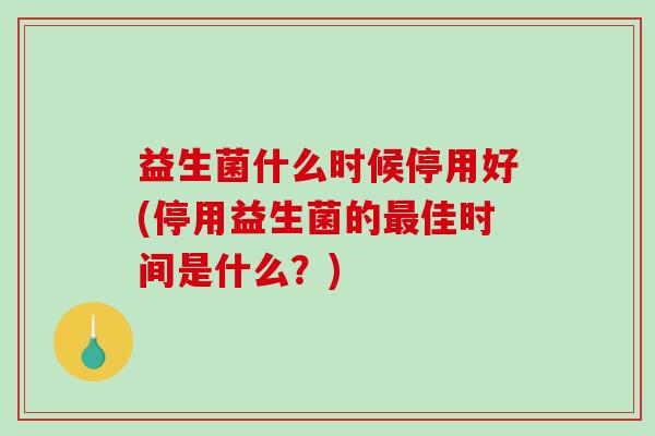 益生菌什么时候停用好(停用益生菌的最佳时间是什么？)