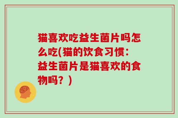 猫喜欢吃益生菌片吗怎么吃(猫的饮食习惯：益生菌片是猫喜欢的食物吗？)