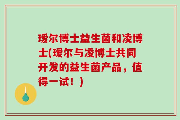 瑷尔博士益生菌和凌博士(瑷尔与凌博士共同开发的益生菌产品，值得一试！)