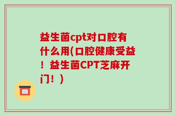 益生菌cpt对口腔有什么用(口腔健康受益！益生菌CPT芝麻开门！)