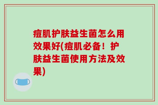 痘肌护肤益生菌怎么用效果好(痘肌必备！护肤益生菌使用方法及效果)