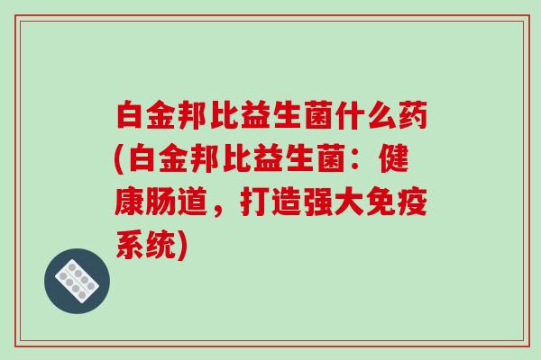 白金邦比益生菌什么药(白金邦比益生菌：健康肠道，打造强大免疫系统)