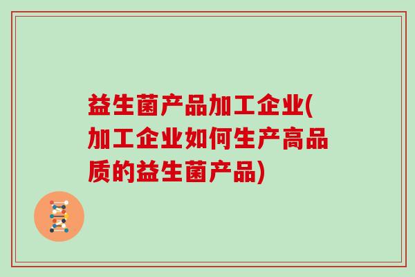 益生菌产品加工企业(加工企业如何生产高品质的益生菌产品) 益生菌产品加工企业(加工企业如何生产高品质的益生菌产品)