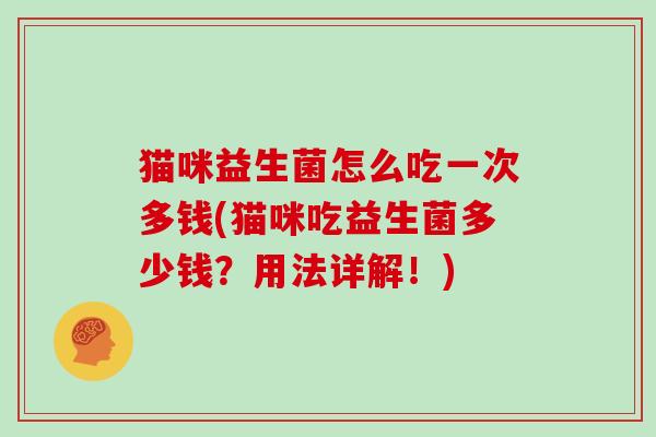 猫咪益生菌怎么吃一次多钱(猫咪吃益生菌多少钱？用法详解！)