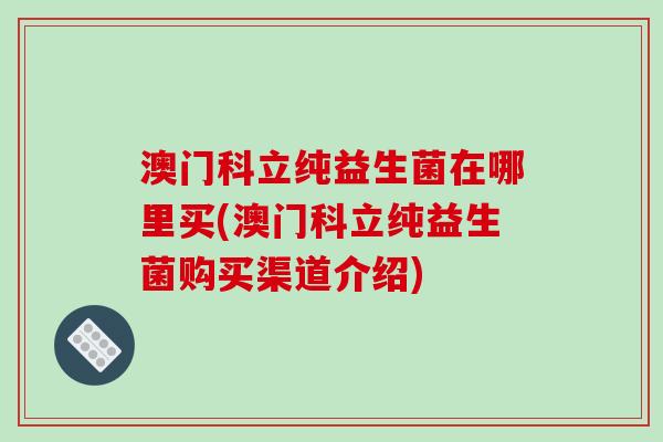 澳门科立纯益生菌在哪里买(澳门科立纯益生菌购买渠道介绍)