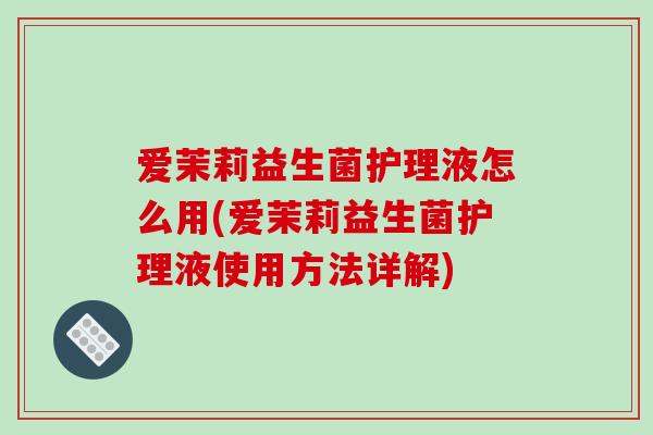爱茉莉益生菌护理液怎么用(爱茉莉益生菌护理液使用方法详解)