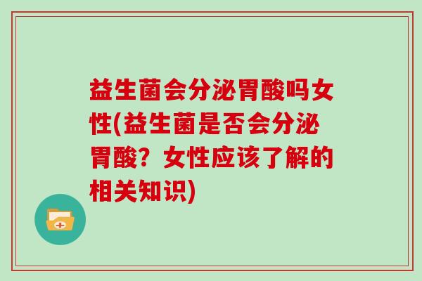 益生菌会分泌胃酸吗女性(益生菌是否会分泌胃酸？女性应该了解的相关知识)