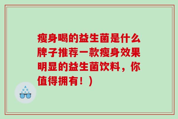 瘦身喝的益生菌是什么牌子推荐一款瘦身效果明显的益生菌饮料，你值得拥有！)