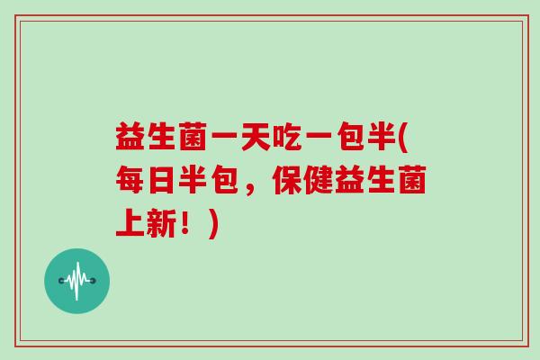 益生菌一天吃一包半(每日半包，保健益生菌上新！)