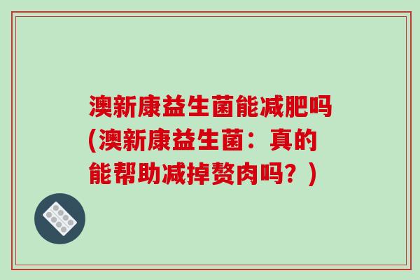 澳新康益生菌能减肥吗(澳新康益生菌：真的能帮助减掉赘肉吗？)