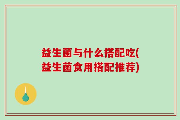 益生菌与什么搭配吃(益生菌食用搭配推荐)
