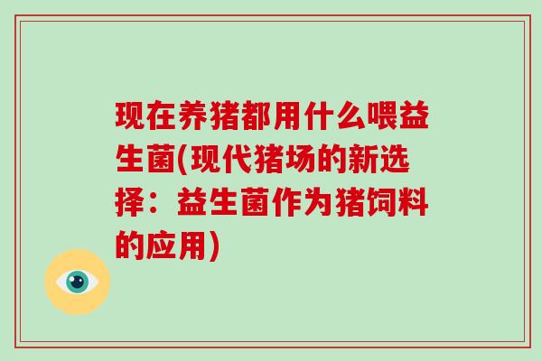 现在养猪都用什么喂益生菌(现代猪场的新选择：益生菌作为猪饲料的应用)
