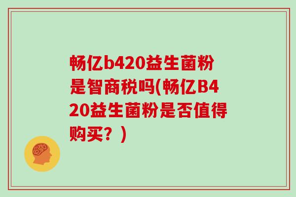 畅亿b420益生菌粉是智商税吗(畅亿B420益生菌粉是否值得购买？)