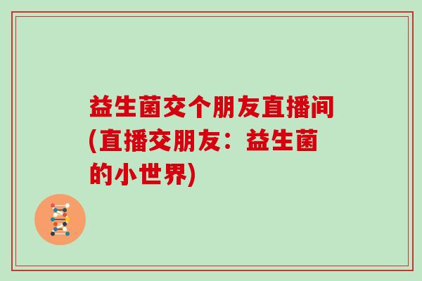 益生菌交个朋友直播间(直播交朋友：益生菌的小世界)