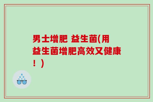 男士增肥 益生菌(用益生菌增肥高效又健康！)