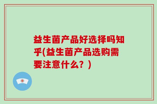 益生菌产品好选择吗知乎(益生菌产品选购需要注意什么？)