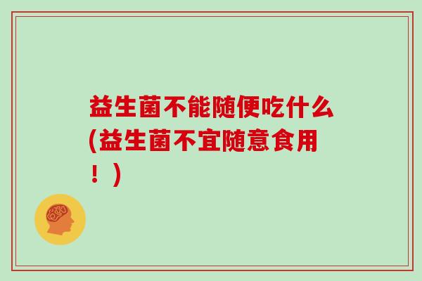 益生菌不能随便吃什么(益生菌不宜随意食用！)