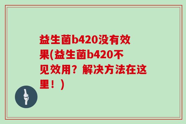 益生菌b420没有效果(益生菌b420不见效用？解决方法在这里！)