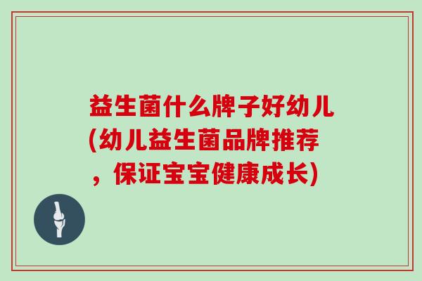 益生菌什么牌子好幼儿(幼儿益生菌品牌推荐,保证宝宝健康成长) 益生菌什么牌子好幼儿(幼儿益生菌品牌推荐,保证宝宝健康成长)
