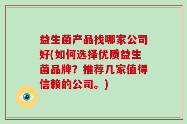 益生菌产品找哪家公司好(如何选择优质益生菌品牌？推荐几家值得信赖的公司。)