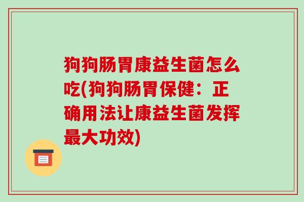 狗狗肠胃康益生菌怎么吃(狗狗肠胃保健：正确用法让康益生菌发挥最大功效)