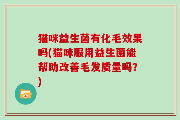 猫咪益生菌有化毛效果吗(猫咪服用益生菌能帮助改善毛发质量吗？)