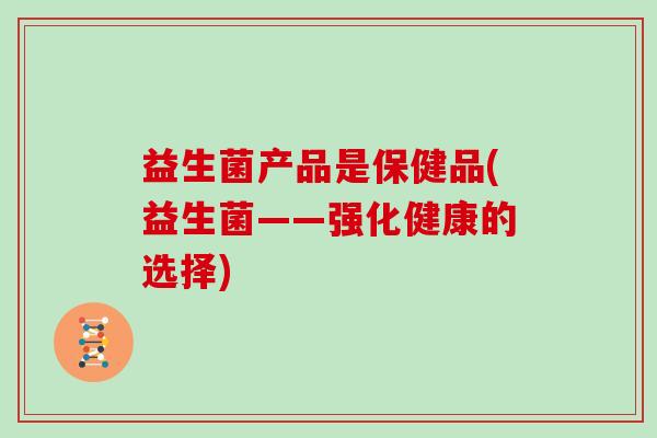 益生菌产品是保健品(益生菌——强化健康的选择)