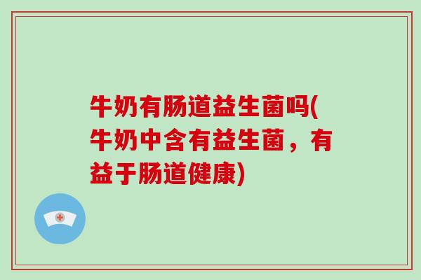 牛奶有肠道益生菌吗(牛奶中含有益生菌，有益于肠道健康)