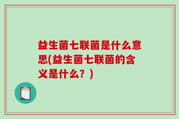 益生菌七联菌是什么意思(益生菌七联菌的含义是什么？)