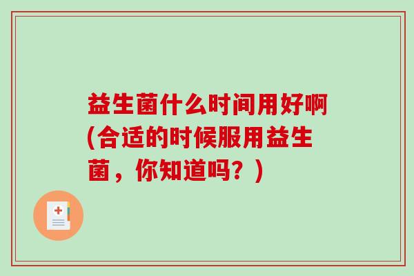 益生菌什么时间用好啊(合适的时候服用益生菌，你知道吗？)